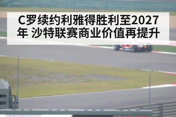 C罗续约利雅得胜利至2027年 沙特联赛商业价值再提升