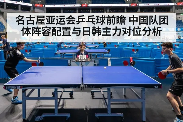 名古屋亚运会乒乓球前瞻 中国队团体阵容配置与日韩主力对位分析