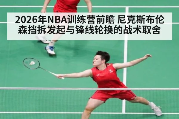 2026年NBA训练营前瞻 尼克斯布伦森挡拆发起与锋线轮换的战术取舍