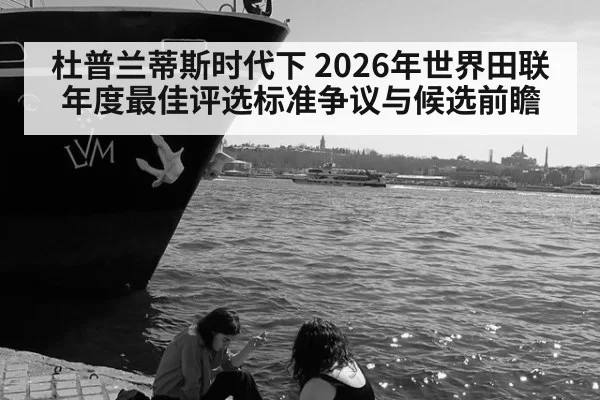 杜普兰蒂斯时代下 2026年世界田联年度最佳评选标准争议与候选前瞻