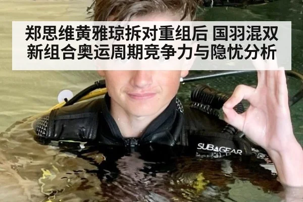 郑思维黄雅琼拆对重组后 国羽混双新组合奥运周期竞争力与隐忧分析