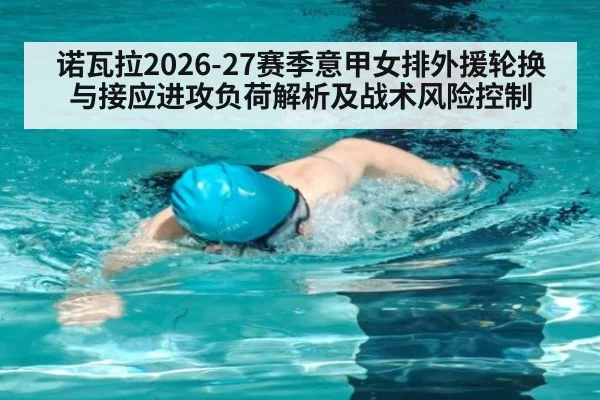 诺瓦拉2026-27赛季意甲女排外援轮换与接应进攻负荷解析及战术风险控制