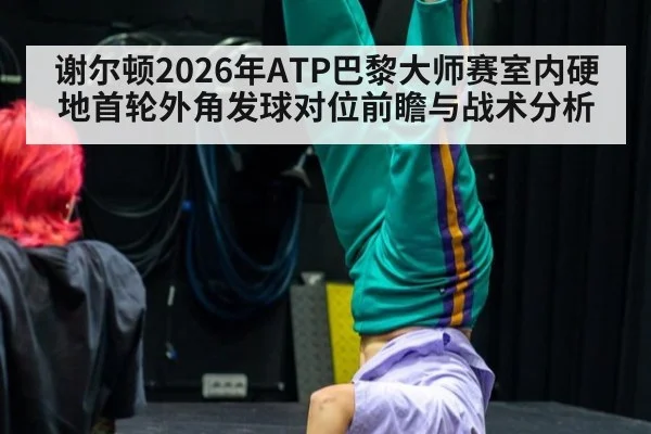 谢尔顿2026年ATP巴黎大师赛室内硬地首轮外角发球对位前瞻与战术分析